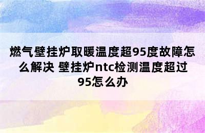 燃气壁挂炉取暖温度超95度故障怎么解决 壁挂炉ntc检测温度超过95怎么办